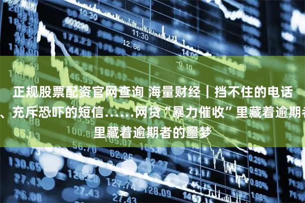 正规股票配资官网查询 海量财经｜挡不住的电话“轰炸”、充斥恐吓的短信……网贷“暴力催收”里藏着逾期者的噩梦