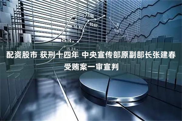 配资股市 获刑十四年 中央宣传部原副部长张建春受贿案一审宣判