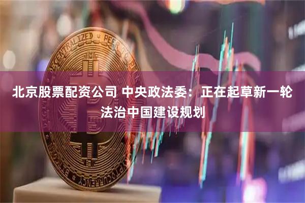 北京股票配资公司 中央政法委：正在起草新一轮法治中国建设规划