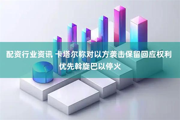配资行业资讯 卡塔尔称对以方袭击保留回应权利 优先斡旋巴以停火