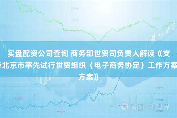 实盘配资公司查询 商务部世贸司负责人解读《支持北京市率先试行世贸组织〈电子商务协定〉工作方案》