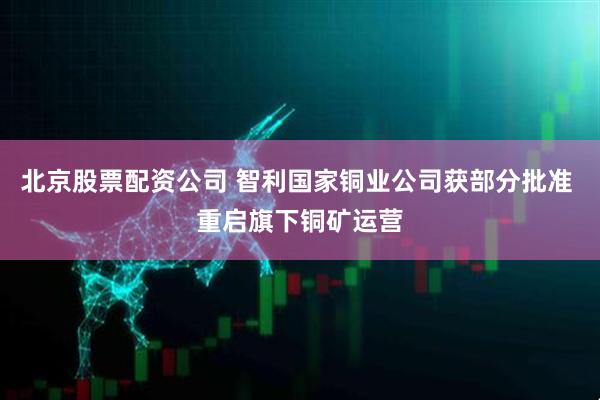 北京股票配资公司 智利国家铜业公司获部分批准 重启旗下铜矿运营