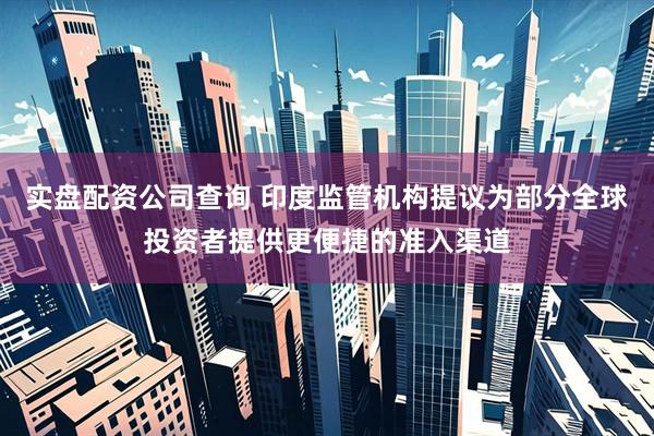 实盘配资公司查询 印度监管机构提议为部分全球投资者提供更便捷的准入渠道