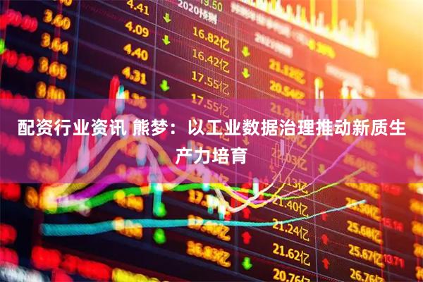配资行业资讯 熊梦：以工业数据治理推动新质生产力培育