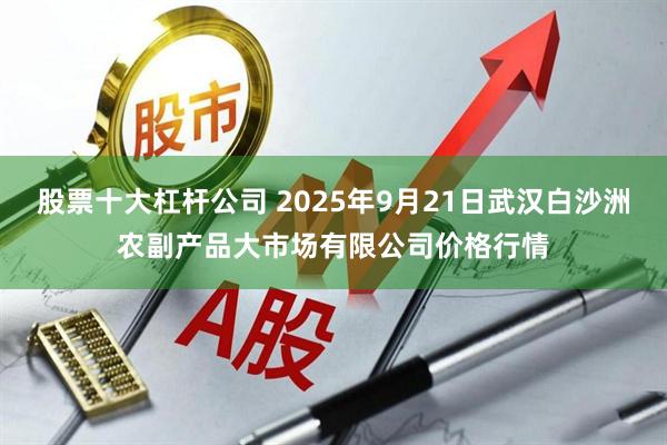 股票十大杠杆公司 2025年9月21日武汉白沙洲农副产品大市场有限公司价格行情