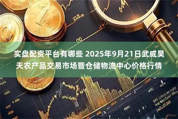 实盘配资平台有哪些 2025年9月21日武威昊天农产品交易市场暨仓储物流中心价格行情