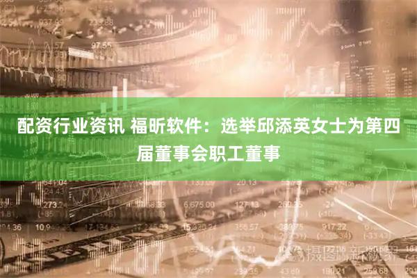 配资行业资讯 福昕软件：选举邱添英女士为第四届董事会职工董事