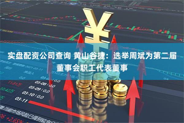 实盘配资公司查询 黄山谷捷：选举周斌为第二届董事会职工代表董事
