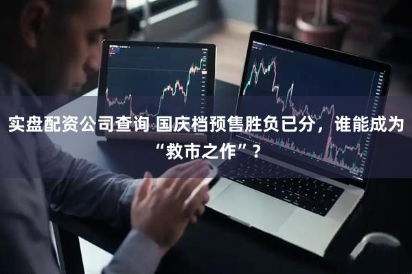 实盘配资公司查询 国庆档预售胜负已分，谁能成为“救市之作”？