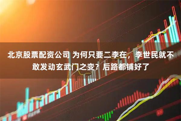 北京股票配资公司 为何只要二李在，李世民就不敢发动玄武门之变？后路都铺好了