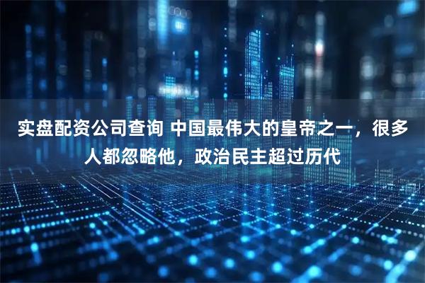 实盘配资公司查询 中国最伟大的皇帝之一，很多人都忽略他，政治民主超过历代