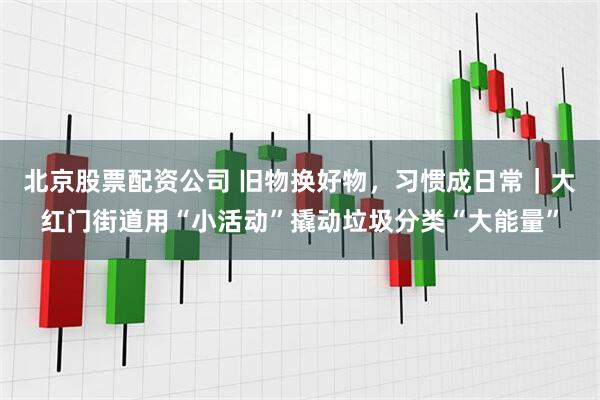 北京股票配资公司 旧物换好物，习惯成日常｜大红门街道用“小活动”撬动垃圾分类“大能量”