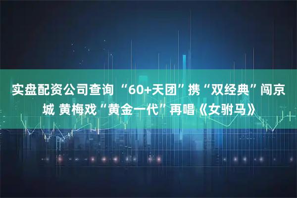 实盘配资公司查询 “60+天团”携“双经典”闯京城 黄梅戏“黄金一代”再唱《女驸马》