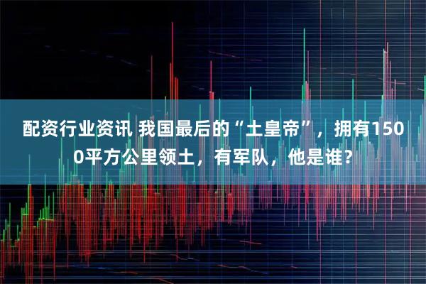 配资行业资讯 我国最后的“土皇帝”，拥有1500平方公里领土，有军队，他是谁？