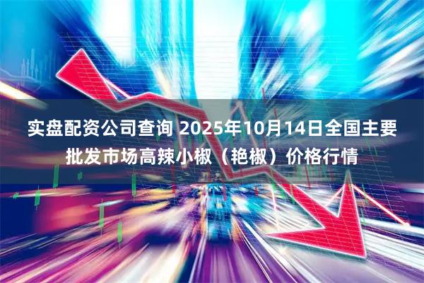 实盘配资公司查询 2025年10月14日全国主要批发市场高辣小椒（艳椒）价格行情