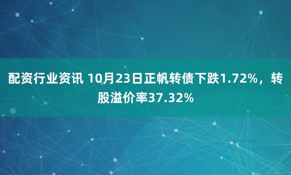 配资行业资讯 10月23日正帆转债下跌1.72%，转股溢价率37.32%