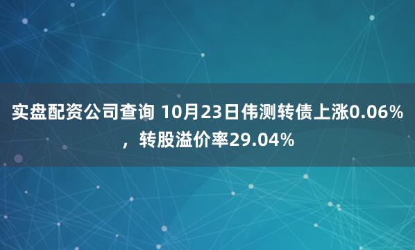 实盘配资公司查询 10月23日伟测转债上涨0.06%，转股溢价率29.04%