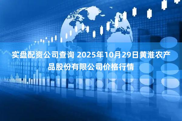 实盘配资公司查询 2025年10月29日黄淮农产品股份有限公司价格行情