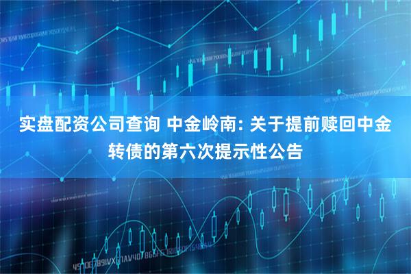 实盘配资公司查询 中金岭南: 关于提前赎回中金转债的第六次提示性公告