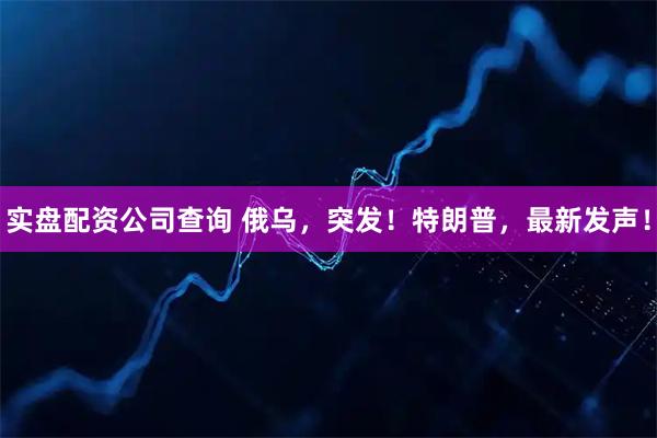 实盘配资公司查询 俄乌，突发！特朗普，最新发声！