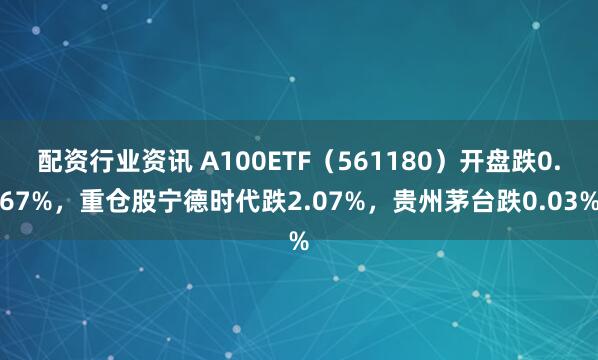 配资行业资讯 A100ETF（561180）开盘跌0.67%，重仓股宁德时代跌2.07%，贵州茅台跌0.03%