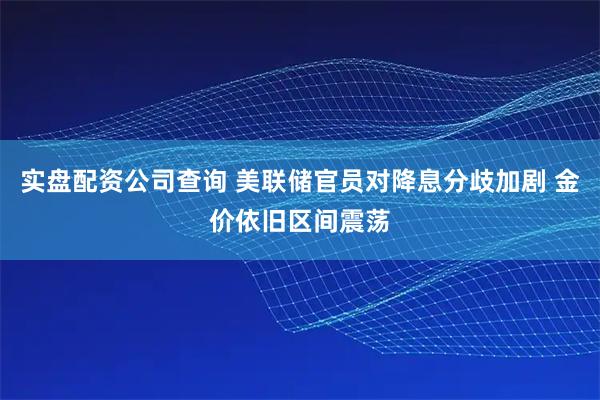 实盘配资公司查询 美联储官员对降息分歧加剧 金价依旧区间震荡