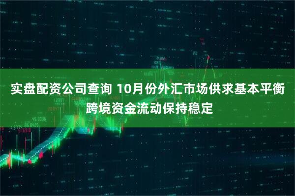 实盘配资公司查询 10月份外汇市场供求基本平衡 跨境资金流动保持稳定