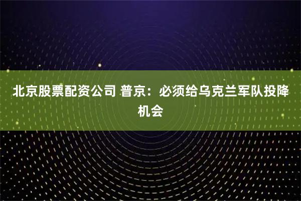 北京股票配资公司 普京：必须给乌克兰军队投降机会