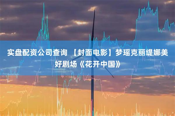 实盘配资公司查询 【封面电影】梦瑶克丽缇娜美好剧场《花开中国》
