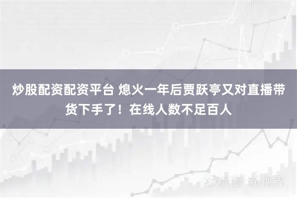 炒股配资配资平台 熄火一年后贾跃亭又对直播带货下手了！在线人数不足百人