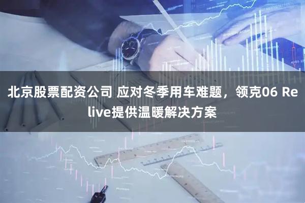 北京股票配资公司 应对冬季用车难题，领克06 Relive提供温暖解决方案