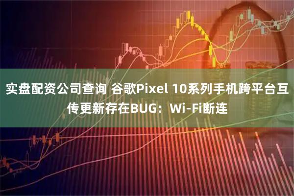 实盘配资公司查询 谷歌Pixel 10系列手机跨平台互传更新存在BUG：Wi-Fi断连