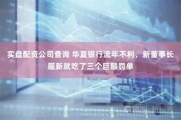 实盘配资公司查询 华夏银行流年不利，新董事长履新就吃了三个巨额罚单