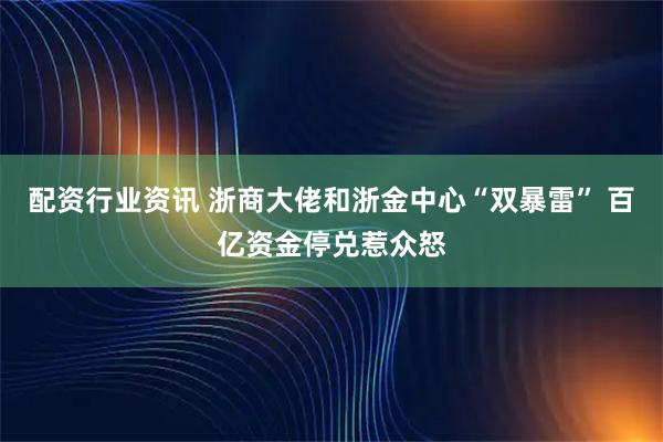 配资行业资讯 浙商大佬和浙金中心“双暴雷” 百亿资金停兑惹众怒