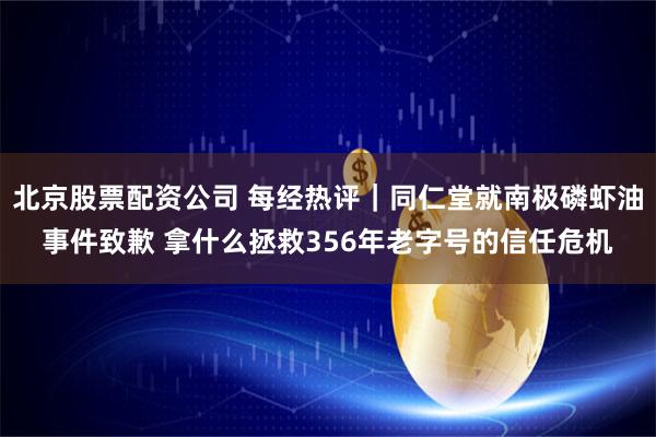 北京股票配资公司 每经热评｜同仁堂就南极磷虾油事件致歉 拿什么拯救356年老字号的信任危机