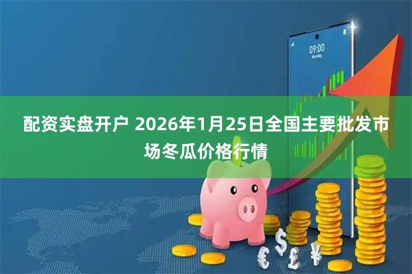 配资实盘开户 2026年1月25日全国主要批发市场冬瓜价格行情