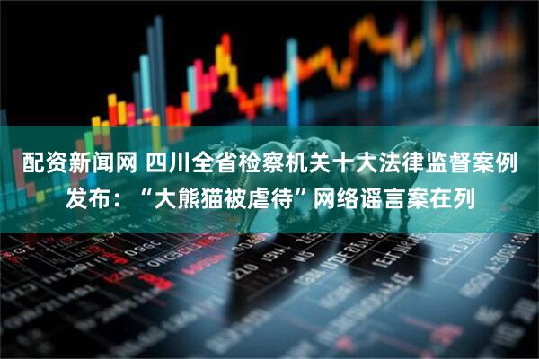 配资新闻网 四川全省检察机关十大法律监督案例发布：“大熊猫被虐待”网络谣言案在列