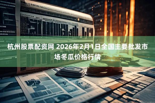 杭州股票配资网 2026年2月1日全国主要批发市场冬瓜价格行情