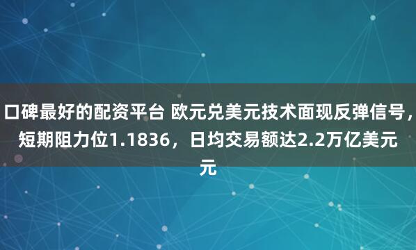 口碑最好的配资平台 欧元兑美元技术面现反弹信号，短期阻力位1.1836，日均交易额达2.2万亿美元