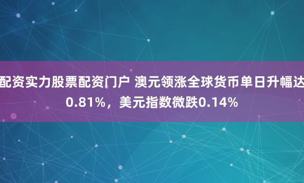 配资实力股票配资门户 澳元领涨全球货币单日升幅达0.81%，美元指数微跌0.14%