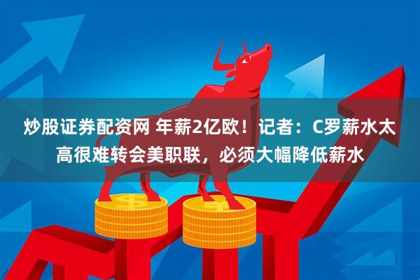 炒股证券配资网 年薪2亿欧！记者：C罗薪水太高很难转会美职联，必须大幅降低薪水