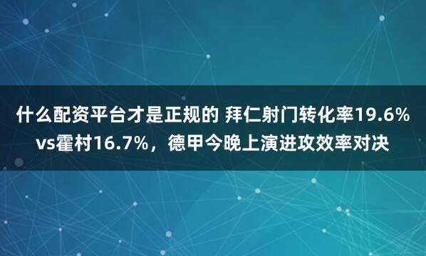 什么配资平台才是正规的 拜仁射门转化率19.6%vs霍村16.7%，德甲今晚上演进攻效率对决