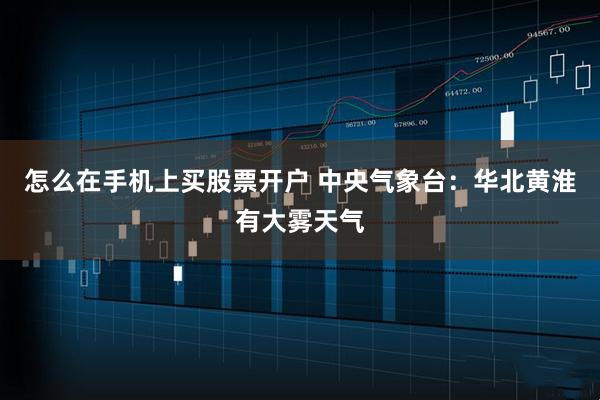 怎么在手机上买股票开户 中央气象台：华北黄淮有大雾天气