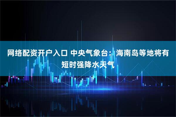 网络配资开户入口 中央气象台：海南岛等地将有短时强降水天气