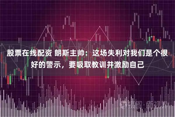 股票在线配资 朗斯主帅：这场失利对我们是个很好的警示，要吸取教训并激励自己