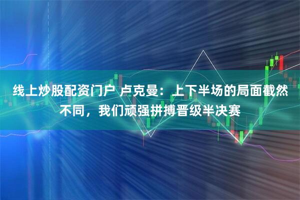 线上炒股配资门户 卢克曼：上下半场的局面截然不同，我们顽强拼搏晋级半决赛