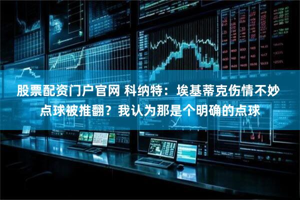 股票配资门户官网 科纳特：埃基蒂克伤情不妙 点球被推翻？我认为那是个明确的点球