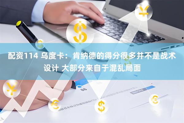 配资114 乌度卡：肯纳德的得分很多并不是战术设计 大部分来自于混乱局面