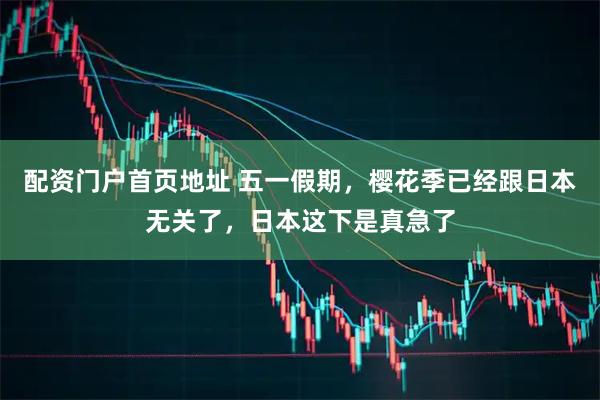配资门户首页地址 五一假期，樱花季已经跟日本无关了，日本这下是真急了