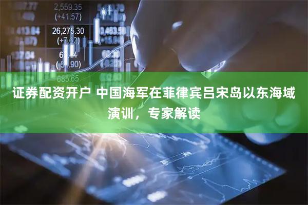 证券配资开户 中国海军在菲律宾吕宋岛以东海域演训，专家解读